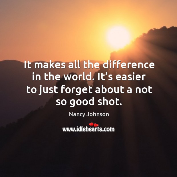 It makes all the difference in the world. It’s easier to just forget about a not so good shot. Image
