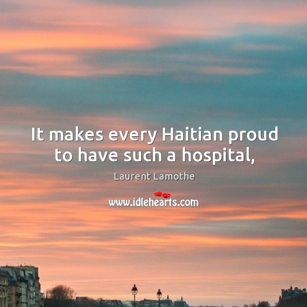 It makes every Haitian proud to have such a hospital, Laurent Lamothe Picture Quote