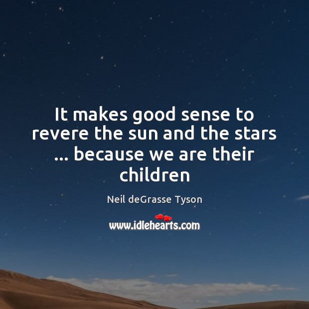 It makes good sense to revere the sun and the stars … because we are their children Neil deGrasse Tyson Picture Quote