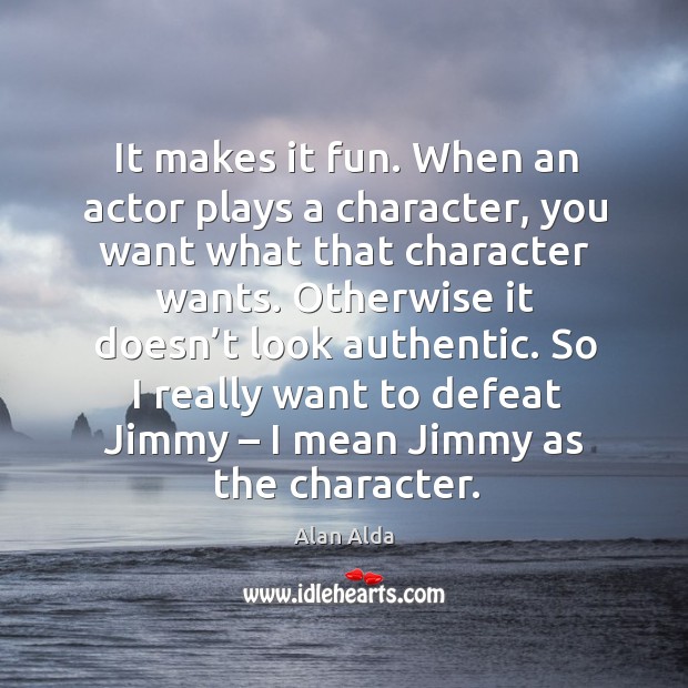It makes it fun. When an actor plays a character, you want what that character wants. Alan Alda Picture Quote