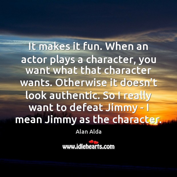 It makes it fun. When an actor plays a character, you want Alan Alda Picture Quote