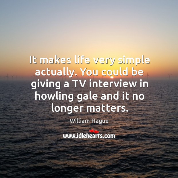 It makes life very simple actually. You could be giving a TV William Hague Picture Quote