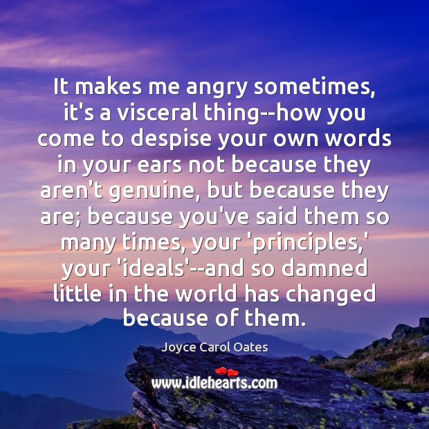 It makes me angry sometimes, it’s a visceral thing–how you come to Joyce Carol Oates Picture Quote