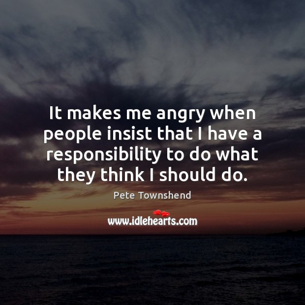 It makes me angry when people insist that I have a responsibility Image