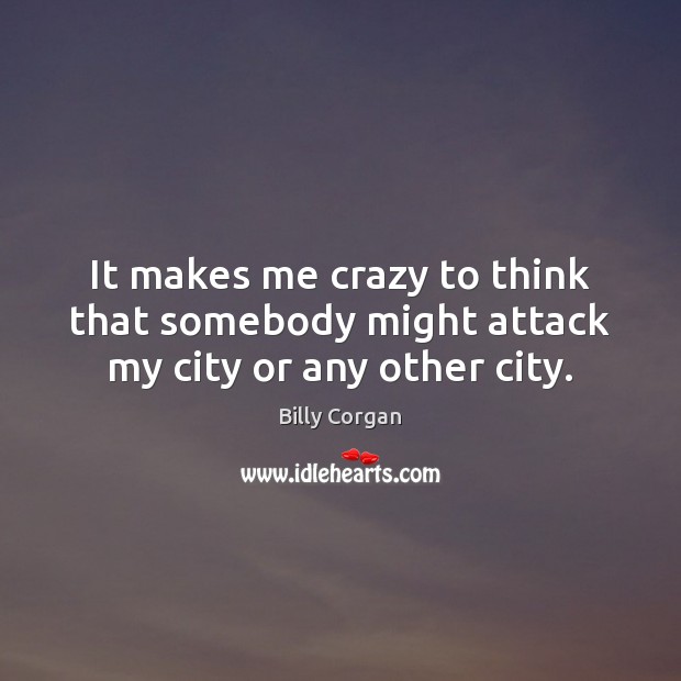 It makes me crazy to think that somebody might attack my city or any other city. Billy Corgan Picture Quote