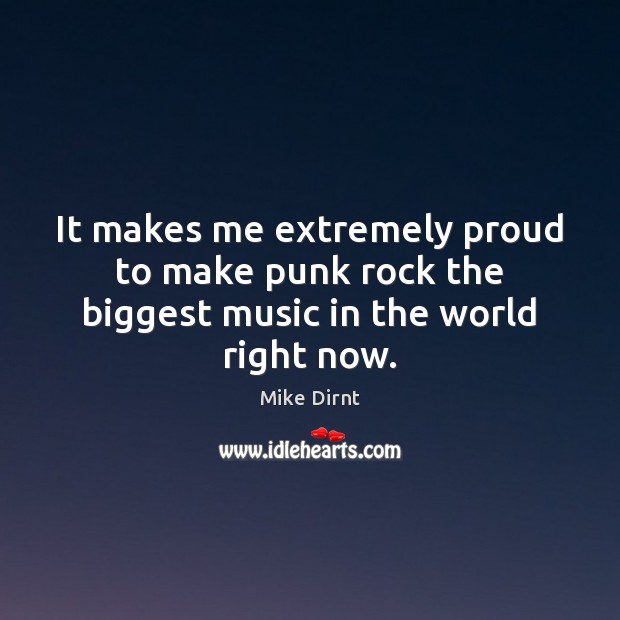 It makes me extremely proud to make punk rock the biggest music in the world right now. Mike Dirnt Picture Quote