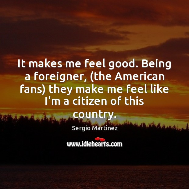 It makes me feel good. Being a foreigner, (the American fans) they Sergio Martinez Picture Quote