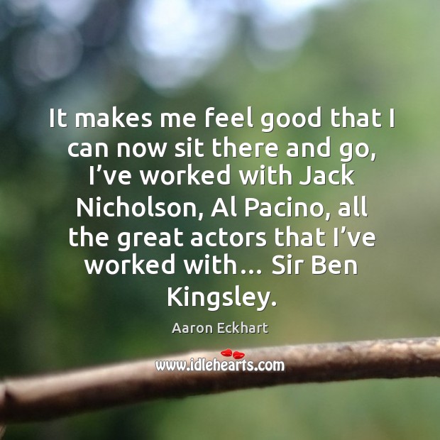 It makes me feel good that I can now sit there and go, I’ve worked with jack nicholson Aaron Eckhart Picture Quote