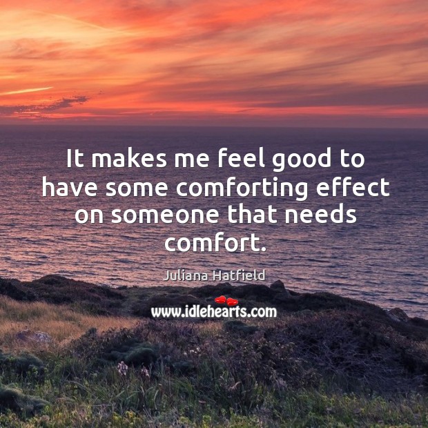 It makes me feel good to have some comforting effect on someone that needs comfort. Juliana Hatfield Picture Quote