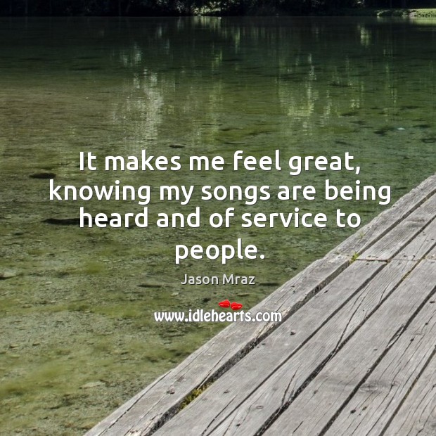 It makes me feel great, knowing my songs are being heard and of service to people. Jason Mraz Picture Quote