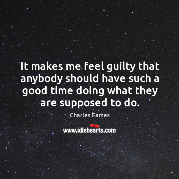 It makes me feel guilty that anybody should have such a good time doing what they are supposed to do. Charles Eames Picture Quote