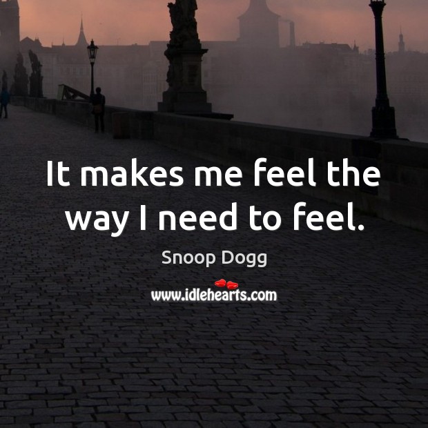 It makes me feel the way I need to feel. Snoop Dogg Picture Quote