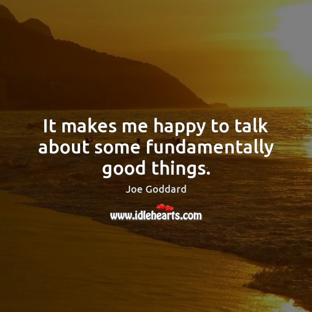 It makes me happy to talk about some fundamentally good things. Joe Goddard Picture Quote