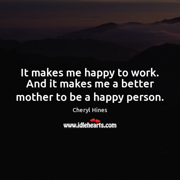 It makes me happy to work. And it makes me a better mother to be a happy person. Cheryl Hines Picture Quote