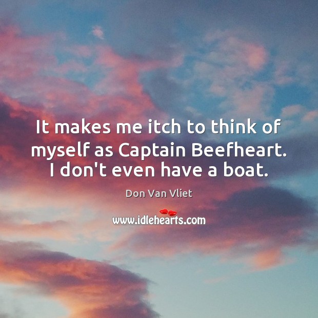 It makes me itch to think of myself as Captain Beefheart. I don’t even have a boat. Don Van Vliet Picture Quote