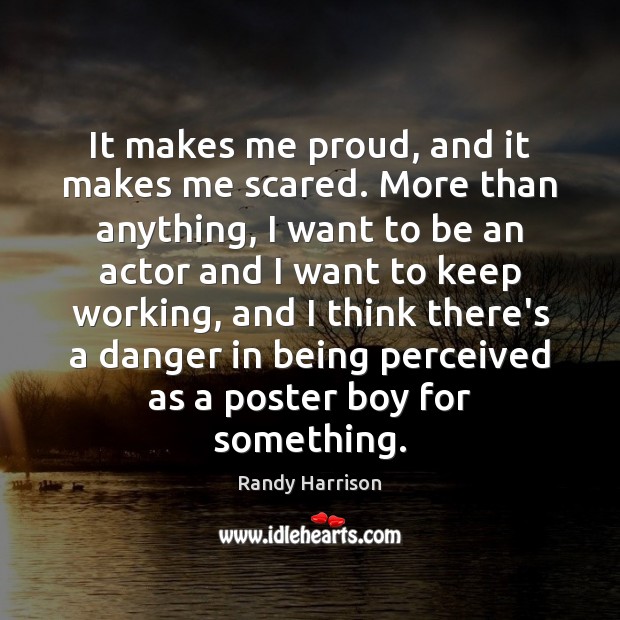 It makes me proud, and it makes me scared. More than anything, Randy Harrison Picture Quote