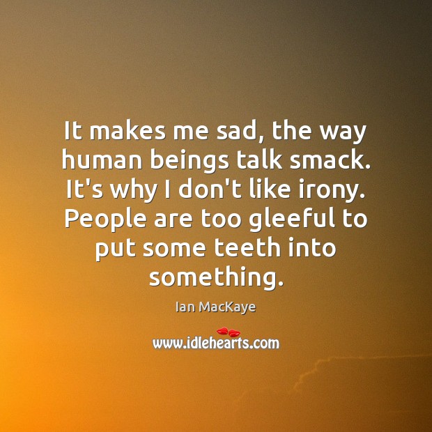 It makes me sad, the way human beings talk smack. It’s why Ian MacKaye Picture Quote