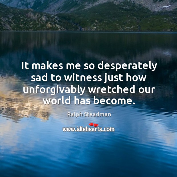 It makes me so desperately sad to witness just how unforgivably wretched our world has become. Ralph Steadman Picture Quote