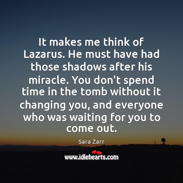 It makes me think of Lazarus. He must have had those shadows Sara Zarr Picture Quote