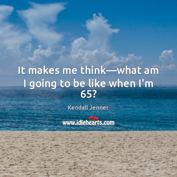 It makes me think—what am I going to be like when I’m 65? Kendall Jenner Picture Quote