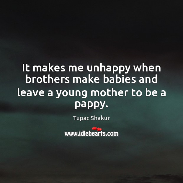It makes me unhappy when brothers make babies and leave a young mother to be a pappy. Tupac Shakur Picture Quote