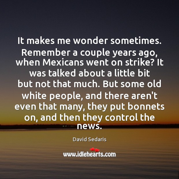 It makes me wonder sometimes. Remember a couple years ago, when Mexicans David Sedaris Picture Quote
