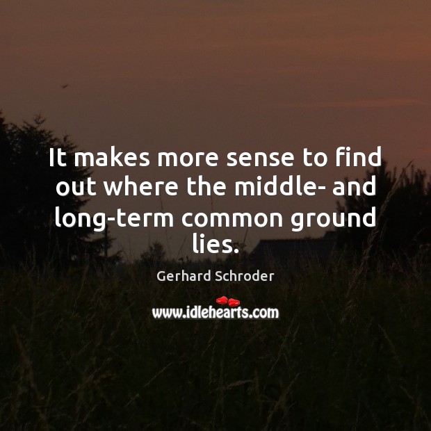 It makes more sense to find out where the middle- and long-term common ground lies. Gerhard Schroder Picture Quote