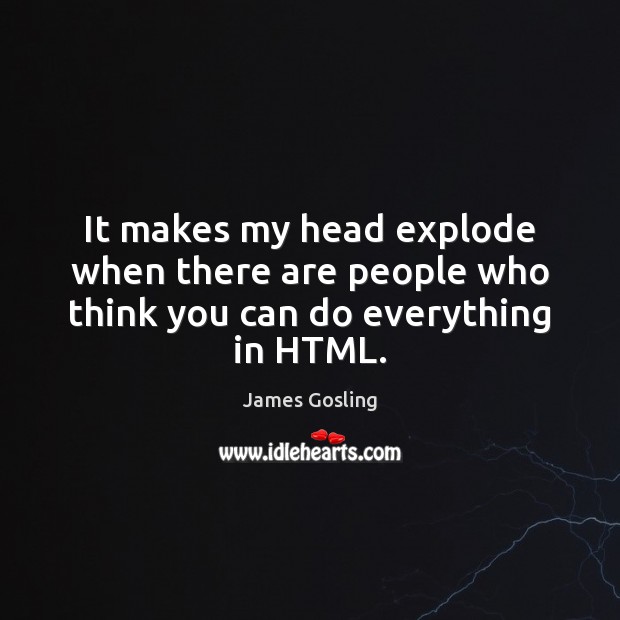 It makes my head explode when there are people who think you can do everything in HTML. James Gosling Picture Quote