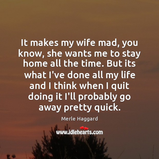It makes my wife mad, you know, she wants me to stay Merle Haggard Picture Quote