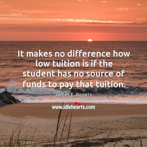 It makes no difference how low tuition is if the student has no source of funds to pay that tuition. James E. Rogers Picture Quote