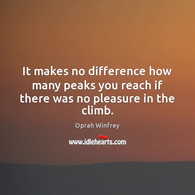 It makes no difference how many peaks you reach if there was no pleasure in the climb. Oprah Winfrey Picture Quote