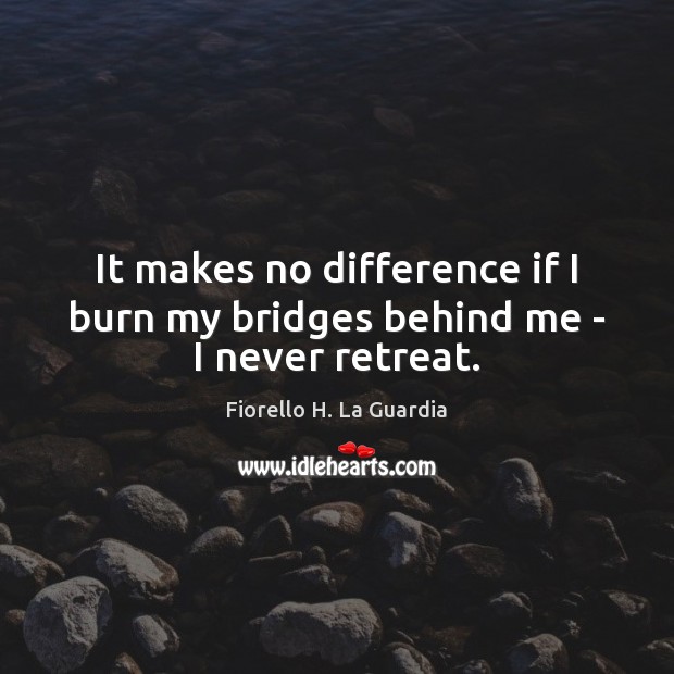 It makes no difference if I burn my bridges behind me – I never retreat. Fiorello H. La Guardia Picture Quote
