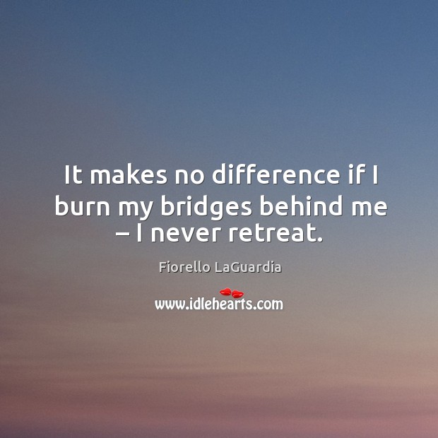It makes no difference if I burn my bridges behind me – I never retreat. Fiorello LaGuardia Picture Quote