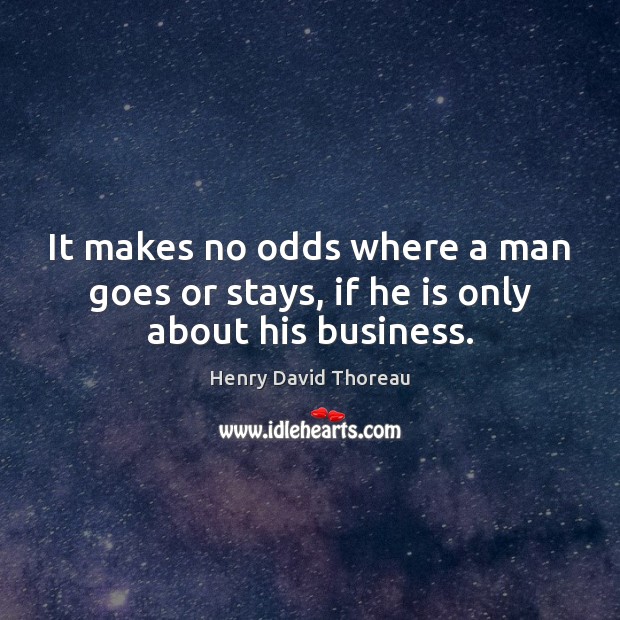 It makes no odds where a man goes or stays, if he is only about his business. Henry David Thoreau Picture Quote