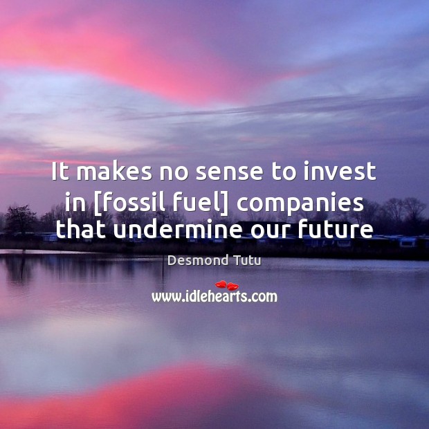 It makes no sense to invest in [fossil fuel] companies that undermine our future Desmond Tutu Picture Quote