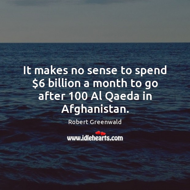 It makes no sense to spend $6 billion a month to go after 100 Al Qaeda in Afghanistan. Robert Greenwald Picture Quote