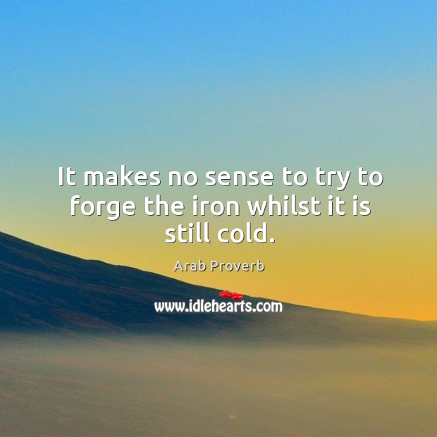 It makes no sense to try to forge the iron whilst it is still cold. Arab Proverbs Image