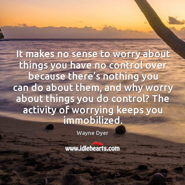 It makes no sense to worry about things you have no control over because there’s nothing you can do about them Image