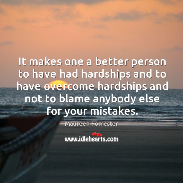 It makes one a better person to have had hardships and to have overcome hardships and not to blame anybody else for your mistakes. Image