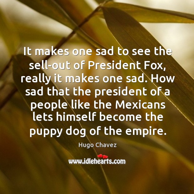 It makes one sad to see the sell-out of President Fox, really Hugo Chavez Picture Quote