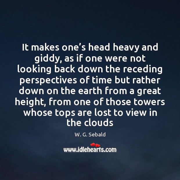 It makes one’s head heavy and giddy, as if one were W. G. Sebald Picture Quote