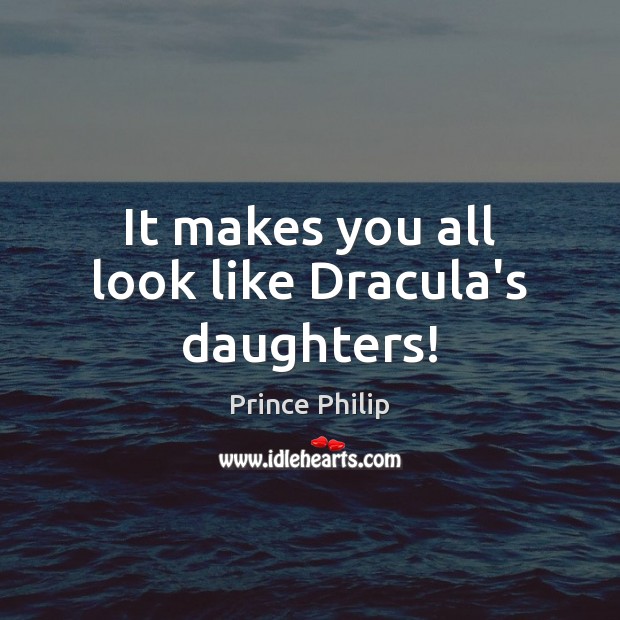 It makes you all look like Dracula’s daughters! Prince Philip Picture Quote