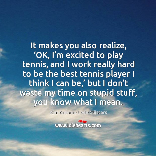 It makes you also realize, ‘ok, I’m excited to play tennis, and I work really hard Kim Antonie Lode Clijsters Picture Quote