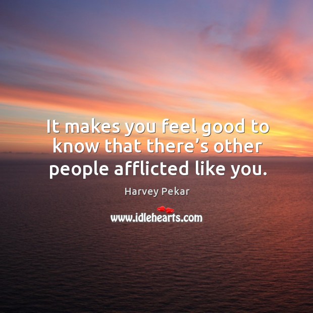 It makes you feel good to know that there’s other people afflicted like you. Harvey Pekar Picture Quote