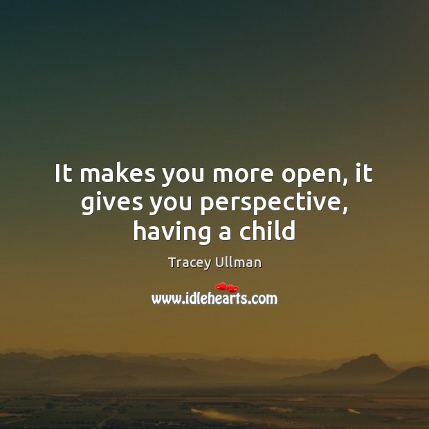 It makes you more open, it gives you perspective, having a child Tracey Ullman Picture Quote