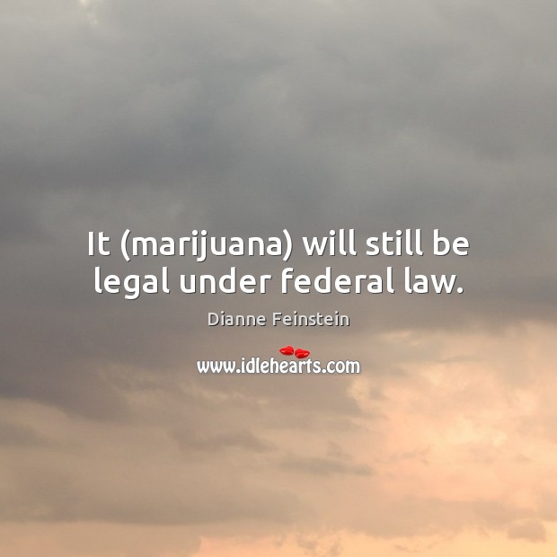It (marijuana) will still be legal under federal law. Dianne Feinstein Picture Quote