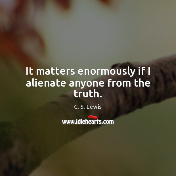 It matters enormously if I alienate anyone from the truth. C. S. Lewis Picture Quote