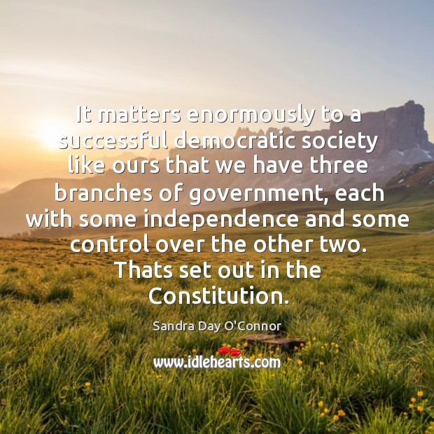 It matters enormously to a successful democratic society like ours that we Sandra Day O’Connor Picture Quote
