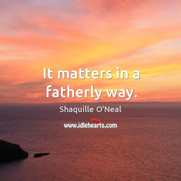 It matters in a fatherly way. Shaquille O’Neal Picture Quote