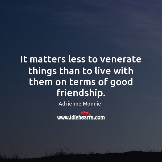 It matters less to venerate things than to live with them on terms of good friendship. Adrienne Monnier Picture Quote